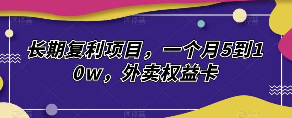 长期复利项目，一个月5到10w，外卖权益卡-泱泱学习社