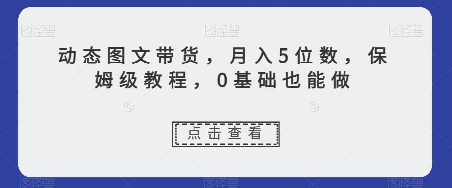 动态图文带货，月入5位数，保姆级教程，0基础也能做【揭秘】-泱泱学习社