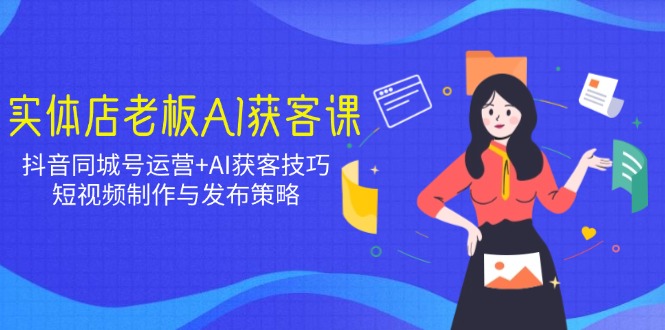 实体店老板AI获客课：抖音同城号运营+AI获客技巧，短视频制作与发布策略-泱泱学习社