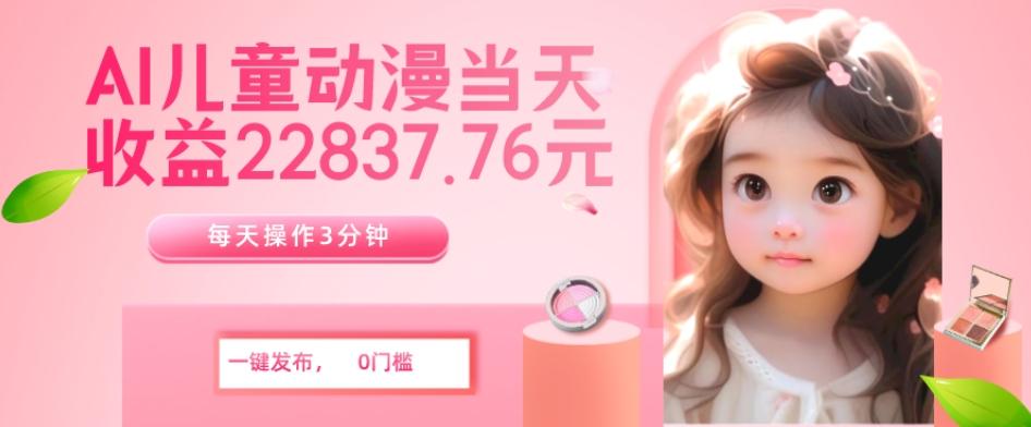 AI儿童动漫、当天收益22837.76元？每天仅需3分钟、无脑搬运、一键生成-泱泱学习社