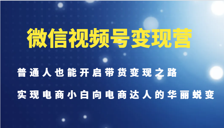 微信视频号变现营-普通人也能开启带货变现之路，实现电商小白向电商达人的华丽蜕变-泱泱学习社