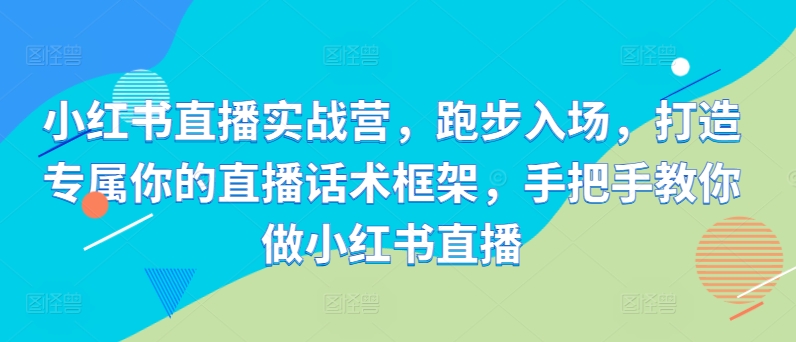 小红书直播实战营，跑步入场，打造专属你的直播话术框架，手把手教你做小红书直播-泱泱学习社