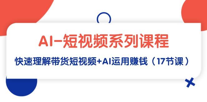 (9315期)AI-短视频系列课程，快速理解带货短视频+AI运用赚钱(17节课)-泱泱学习社