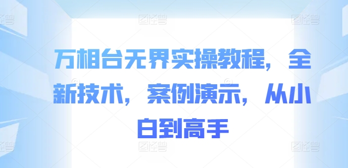 万相台无界实操教程，全新技术，案例演示，从小白到高手-泱泱学习社
