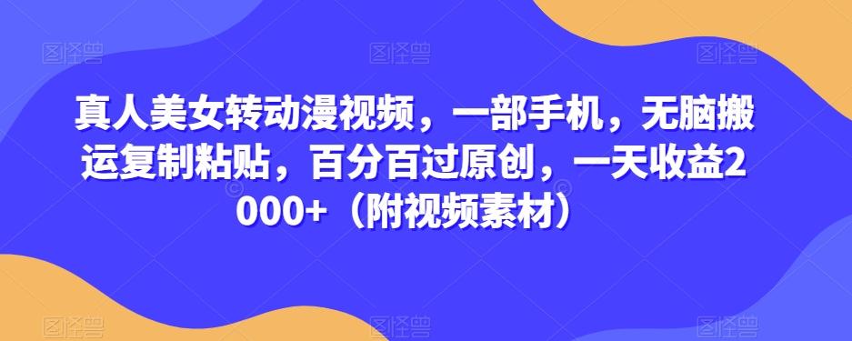 真人美女转动漫视频，一部手机，无脑搬运复制粘贴，百分百过原创，一天收益2000+（附视频素材）【揭秘】-泱泱学习社