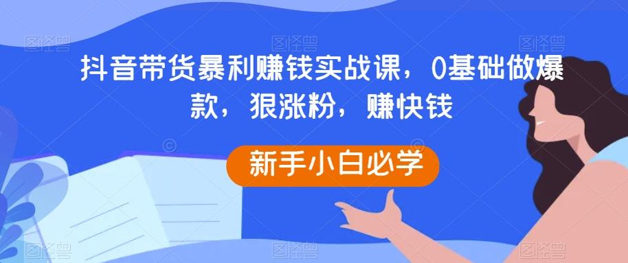 抖音带货暴利赚钱实战课，0基础做爆款，狠涨粉，赚快钱-泱泱学习社