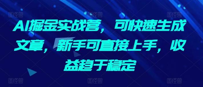 AI掘金实战营，可快速生成文章，新手可直接上手，收益趋于稳定-泱泱学习社
