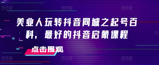 美业人玩转抖音同城之起号百科，最好的抖音启蒙课程-泱泱学习社