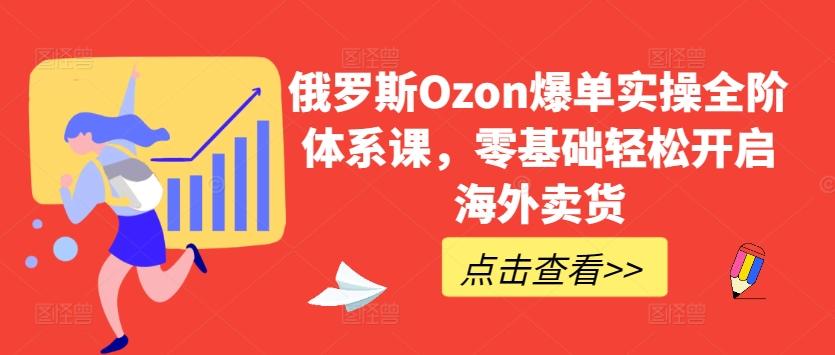 俄罗斯Ozon爆单实操全阶体系课，零基础轻松开启海外卖货-泱泱学习社