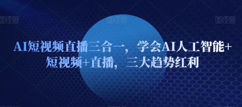 AI短视频直播三合一，学会AI人工智能+短视频+直播，三大趋势红利-泱泱学习社