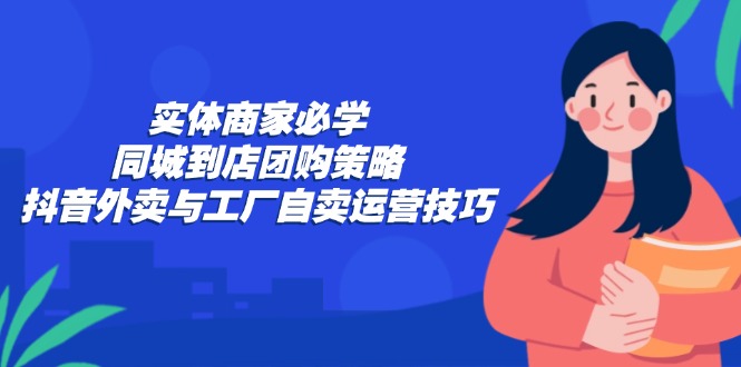 实体商家必学：同城到店团购策略：抖音外卖与工厂自卖运营技巧-泱泱学习社