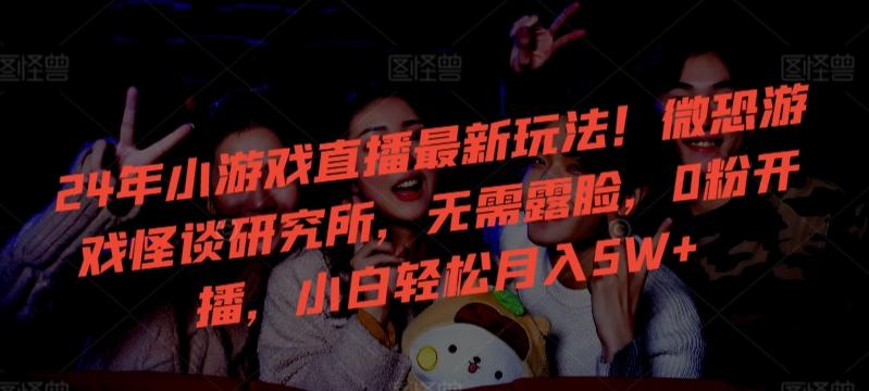24年小游戏直播最新玩法！微恐游戏怪谈研究所，无需露脸，0粉开播，小白轻松月入5W+【揭秘】-泱泱学习社