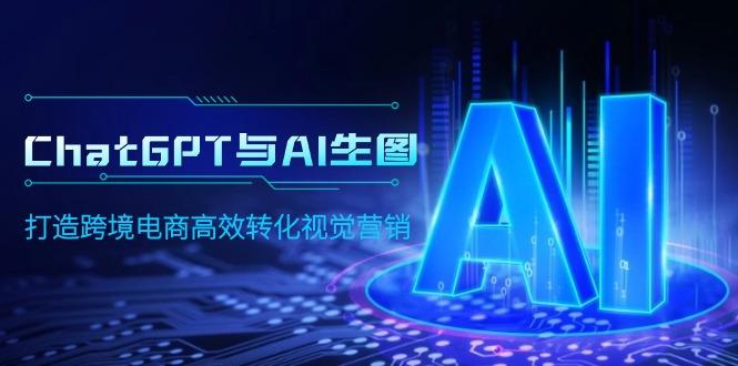 (9868期)ChatGPT与AI生图，打造跨境电商高效转化视觉营销-泱泱学习社