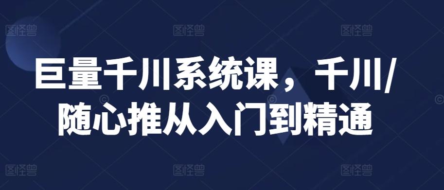 巨量千川系统课，千川/随心推从入门到精通-泱泱学习社