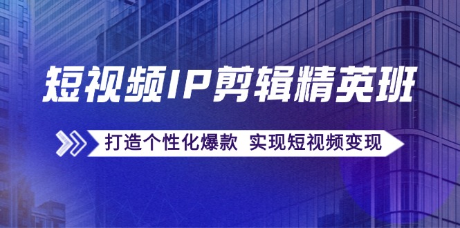 短视频IP剪辑精英班：复刻爆款秘籍，打造个性化爆款 实现短视频变现-泱泱学习社