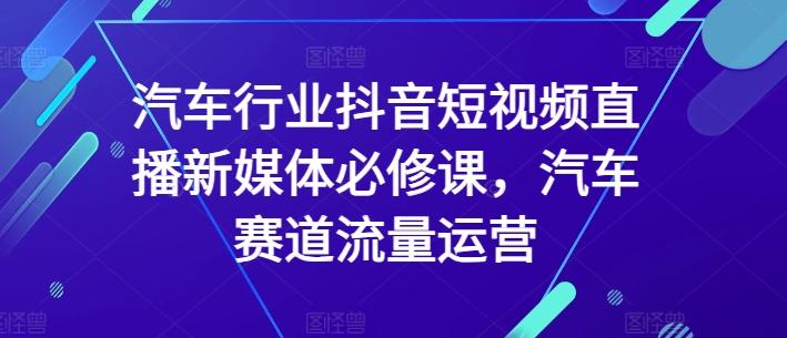 汽车行业抖音短视频直播新媒体必修课，汽车赛道流量运营-泱泱学习社