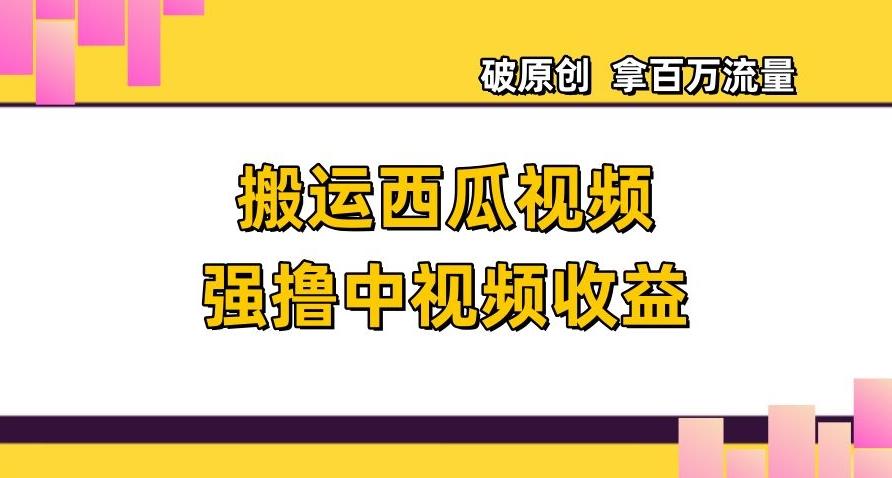 搬运西瓜视频强撸中视频收益，日赚600+破原创，拿百万流量【揭秘】-泱泱学习社
