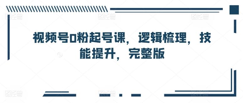 视频号0粉起号课，逻辑梳理，技能提升，完整版-泱泱学习社