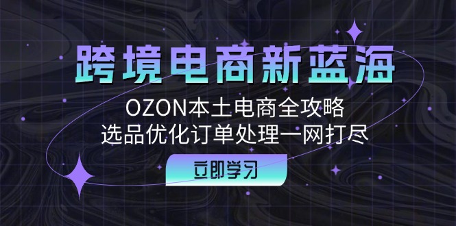 跨境电商新蓝海：OZON本土电商全攻略，选品优化订单处理一网打尽-泱泱学习社