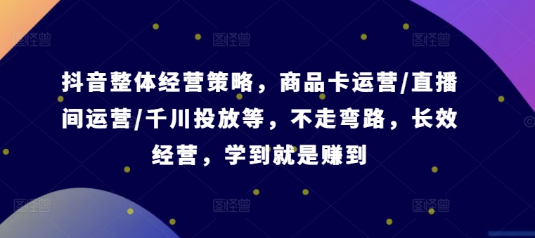 抖音整体经营策略，商品卡运营/直播间运营/千川投放等，不走弯路，学到就是赚到【录音】-泱泱学习社