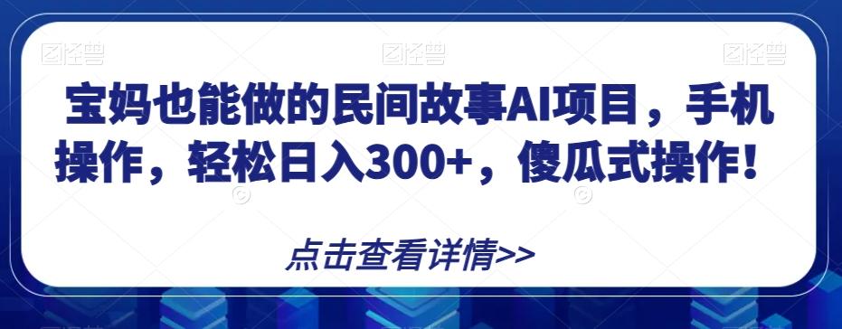 宝妈也能做的民间故事AI项目，手机操作，轻松日入300+，傻瓜式操作！【揭秘】-泱泱学习社