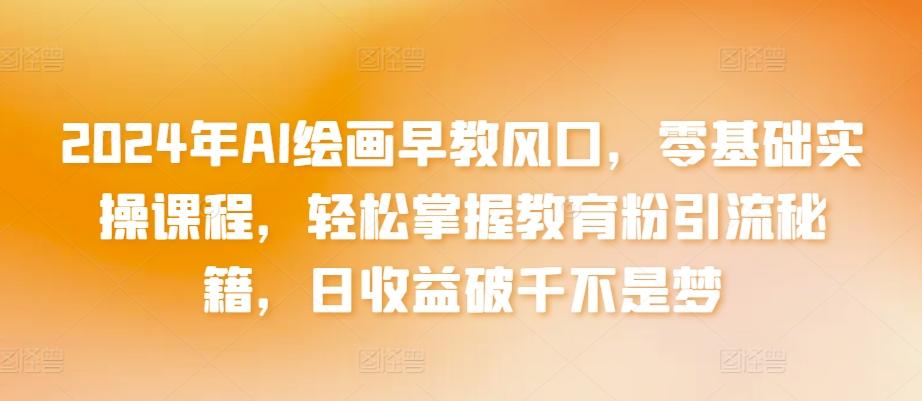 2024年AI绘画早教风口，零基础实操课程，轻松掌握教育粉引流秘籍，日收益破千不是梦【揭秘】-泱泱学习社