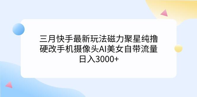 (9247期)三月快手最新玩法磁力聚星纯撸，硬改手机摄像头AI美女自带流量日入3000+…-泱泱学习社
