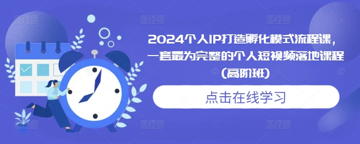 2024个人IP打造孵化模式流程课，一套最为完整的个人短视频落地课程(高阶班)-泱泱学习社