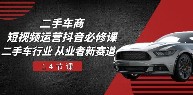 二手车商 短视频运营 抖音必修课，二手车行业 从业者新赛道(14节课-泱泱学习社