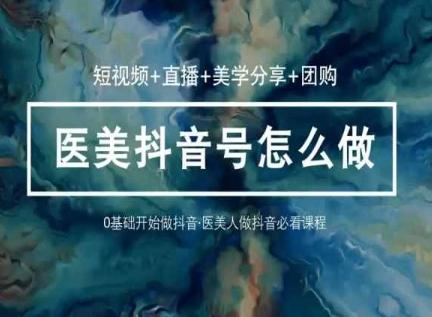 玩转医美抖音短视频与直播，36堂网课学逻辑(短视频+直播+美学分享+团购)-泱泱学习社
