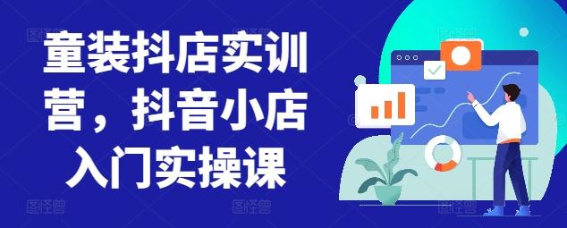 童装抖店实训营，抖音小店入门实操课-泱泱学习社