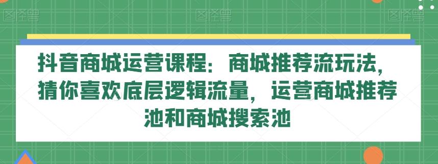 抖音商城运营课程：商城推荐流玩法，猜你喜欢底层逻辑流量，运营商城推荐池和商城搜索池-泱泱学习社