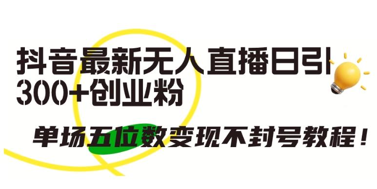 抖音最新无人直播日引300+创业粉，单场五位数变现不封号教程【揭秘】-泱泱学习社