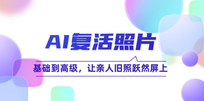 AI复活照片技巧课：基础到高级，让亲人旧照跃然屏上(无水印-泱泱学习社