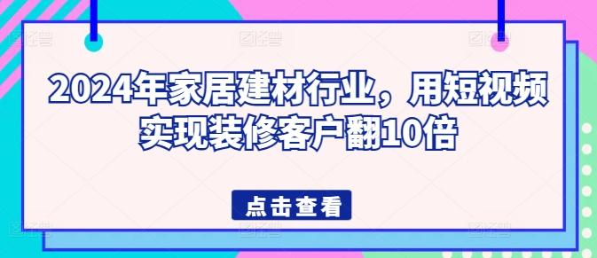 2024年家居建材行业，用短视频实现装修客户翻10倍-泱泱学习社
