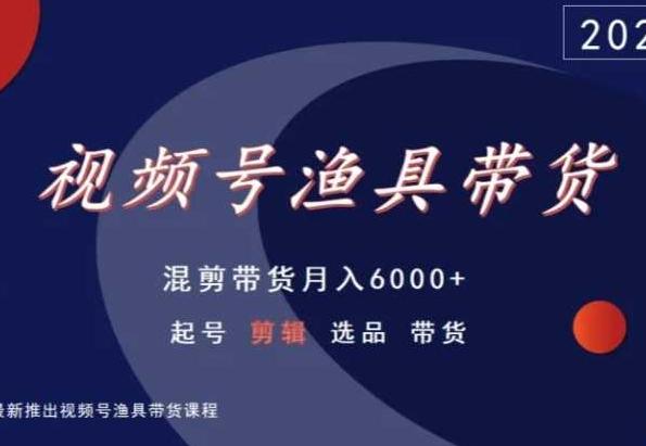 视频号渔具带货，混剪带货月入6000+，起号剪辑选品带货-泱泱学习社