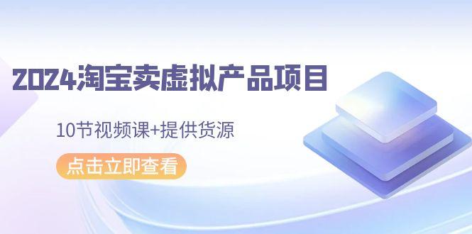 2024淘宝卖虚拟产品项目，10节视频课+提供货源-泱泱学习社
