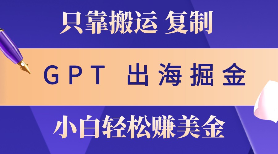出海掘金搬运，赚老外美金，月入3w+，仅需GPT粘贴复制，小白也能玩转-泱泱学习社