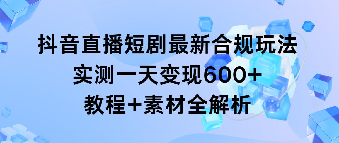 抖音直播短剧最新合规玩法，实测一天变现600+，教程+素材全解析-泱泱学习社