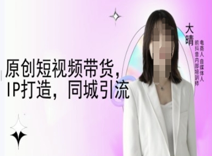 原创短视频带货，IP打造，同城引流-大晴自媒体教程-泱泱学习社