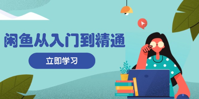 闲鱼从入门到精通：掌握商品发布全流程，每日流量获取技巧，快速高效变现-泱泱学习社