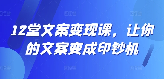 12堂文案变现课，让你的文案变成印钞机-泱泱学习社