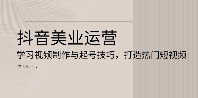 抖音美业运营：学习视频制作与起号技巧，打造热门短视频-泱泱学习社