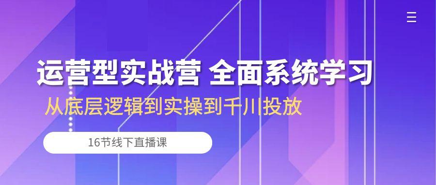运营型实战营 全面系统学习-从底层逻辑到实操到千川投放(16节线下直播课-泱泱学习社