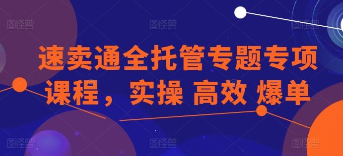 速卖通全托管专题专项课程，实操 高效 爆单-泱泱学习社