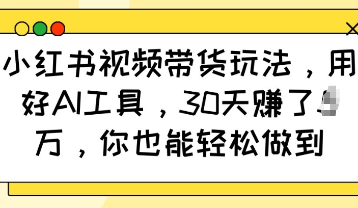 小红书视频带货玩法，用好AI工具，30天收益过W，你也能轻松做到-泱泱学习社