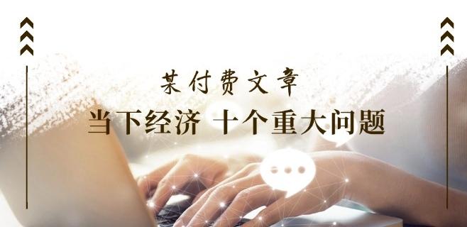 某付费文章《当下经济 十个重大问题》覆盖了大家关心的全部经济类话题-泱泱学习社