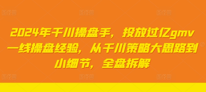 2024年千川操盘手，投放过亿gmv一线操盘经验，从千川策略大思路到小细节，全盘拆解-泱泱学习社