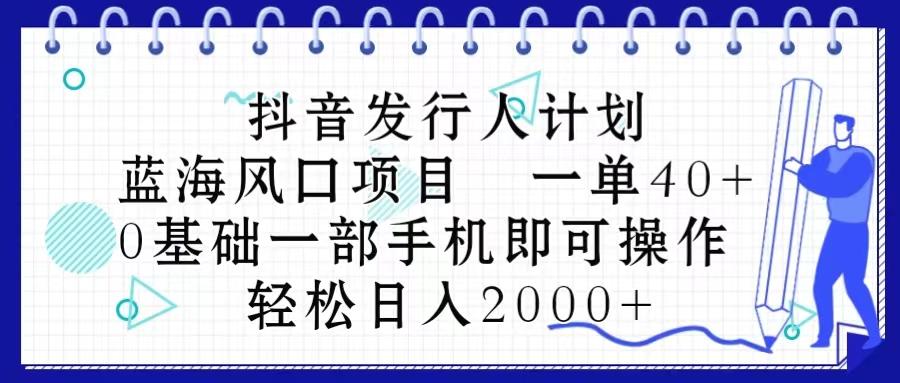 抖音发行人计划，蓝海风口项目 一单40，0基础一部手机即可操作 日入2000＋-泱泱学习社