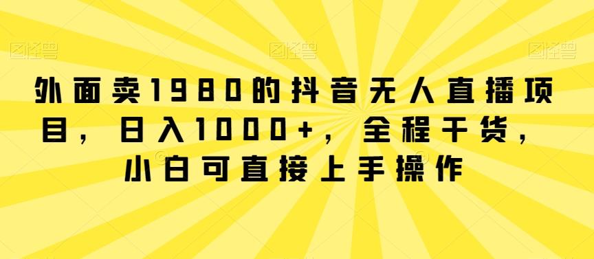 外面卖1980的抖音无人直播项目，日入1000+，全程干货，小白可直接上手操作【揭秘】-泱泱学习社